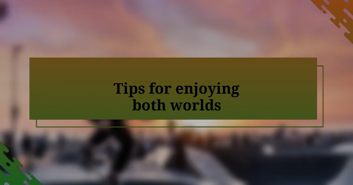 Tips for enjoying both worlds